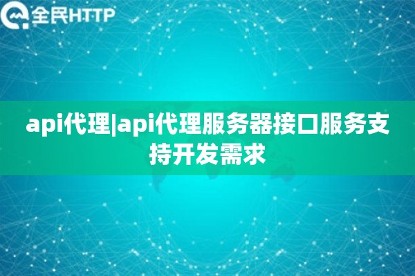 api代理|api代理服务器接口服务支持开发需求
