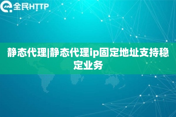 静态代理|静态代理ip固定地址支持稳定业务