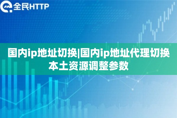 国内ip地址切换|国内ip地址代理切换本土资源调整参数