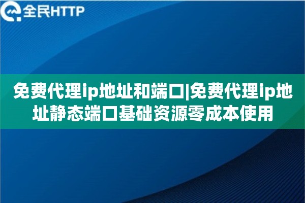 免费代理ip地址和端口|免费代理ip地址静态端口基础资源零成本使用