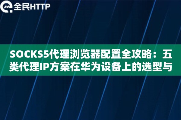 SOCKS5代理浏览器配置全攻略：五类代理IP方案在华为设备上的选型与实战指南