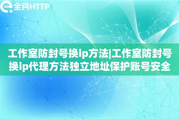 工作室防封号换ip方法|工作室防封号换ip代理方法独立地址保护账号安全