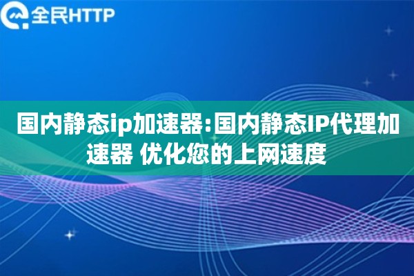国内静态ip加速器:国内静态IP代理加速器 优化您的上网速度