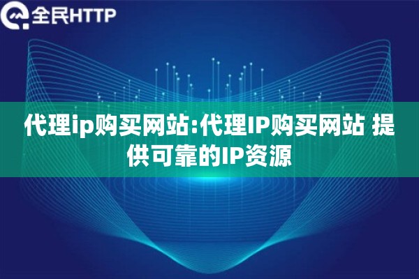 代理ip购买网站:代理IP购买网站 提供可靠的IP资源