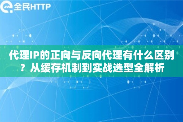 代理IP的正向与反向代理有什么区别？从缓存机制到实战选型全解析
