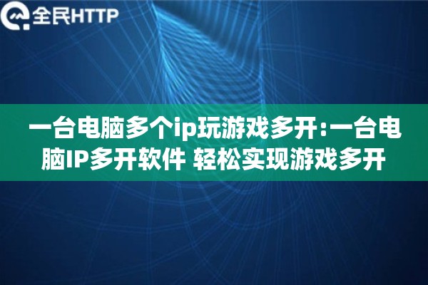 一台电脑多个ip玩游戏多开:一台电脑IP多开软件 轻松实现游戏多开