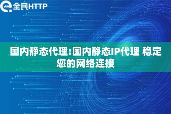 国内静态代理:国内静态IP代理 稳定您的网络连接