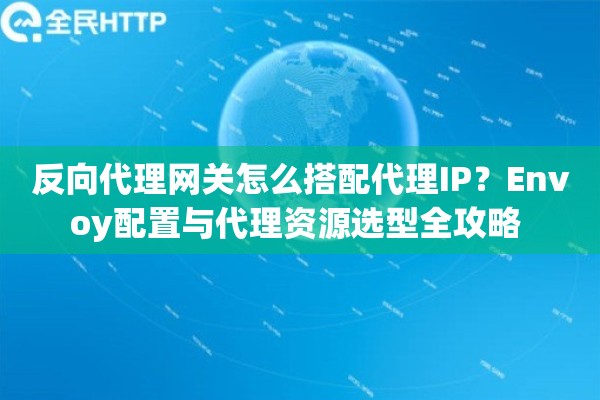反向代理网关怎么搭配代理IP?Envoy配置与代理资源选型全攻略 反向代理网关怎么搭配代理IP?Envoy配置与代理资源选型全攻略