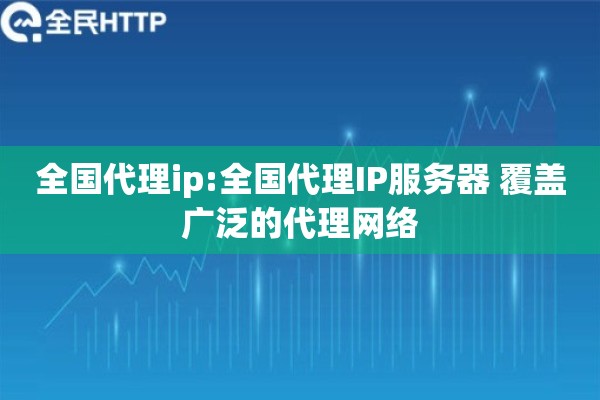 全国代理ip:全国代理IP服务器 覆盖广泛的代理网络