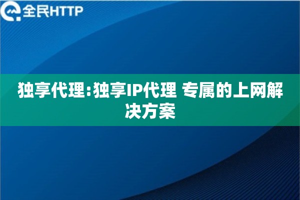 独享代理:独享IP代理 专属的上网解决方案