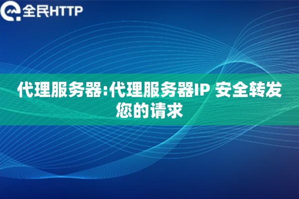 代理服务器:代理服务器IP 安全转发您的请求