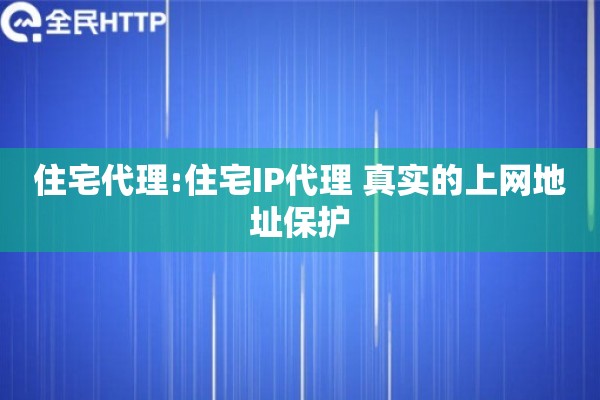 住宅代理:住宅IP代理 真实的上网地址保护