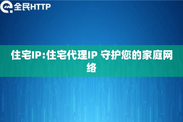 住宅IP:住宅代理IP 守护您的家庭网络