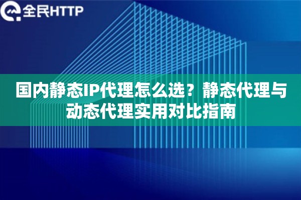 国内静态IP代理怎么选？静态代理与动态代理实用对比指南