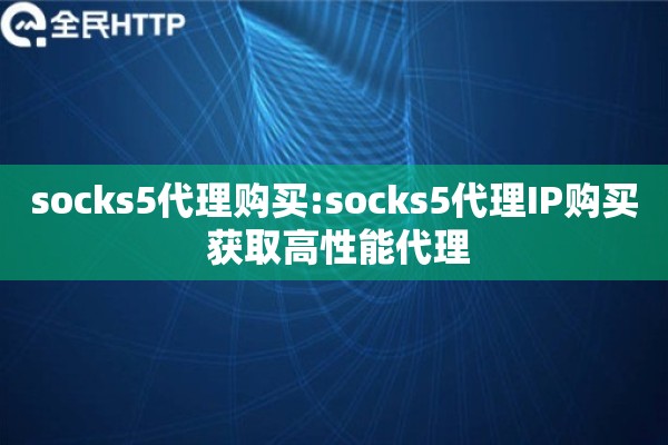 socks5代理购买:socks5代理IP购买 获取高性能代理
