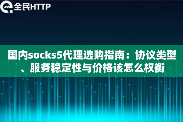 国内socks5代理选购指南：协议类型、服务稳定性与价格该怎么权衡