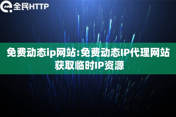 免费动态ip网站:免费动态IP代理网站 获取临时IP资源