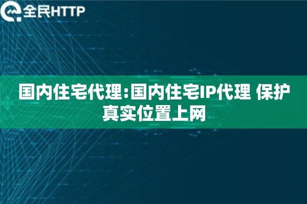 国内住宅代理:国内住宅IP代理 保护真实位置上网