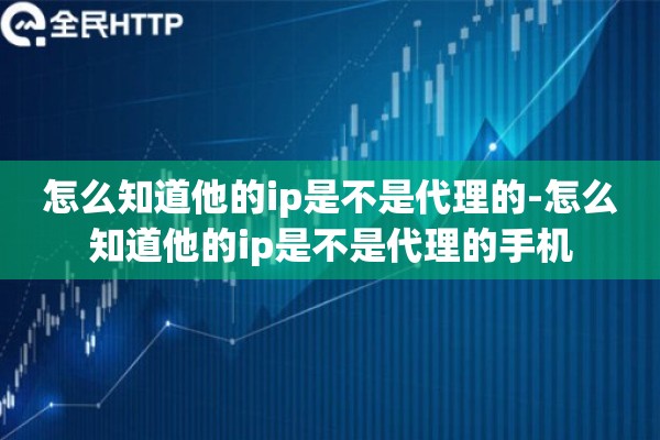 详细阅读:怎么知道他的ip是不是代理的-怎么知道他的ip是不是代理的手机 怎么知道他的ip是不是代理的-怎么知道他的ip是不是代理的手机