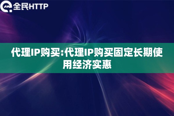 代理IP购买:代理IP购买固定长期使用经济实惠