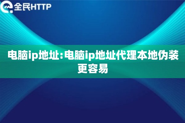 电脑ip地址:电脑ip地址代理本地伪装更容易