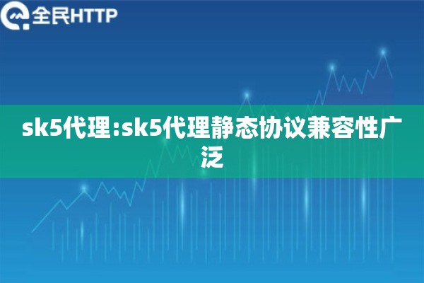 sk5代理:sk5代理静态协议兼容性广泛
