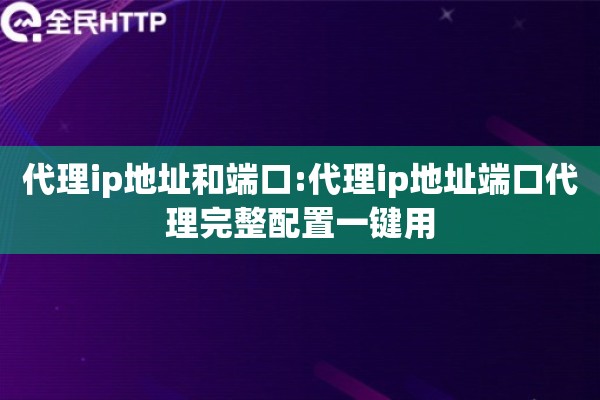 代理ip地址和端口:代理ip地址端口代理完整配置一键用