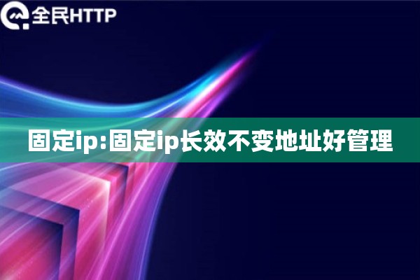 固定ip:固定ip长效不变地址好管理