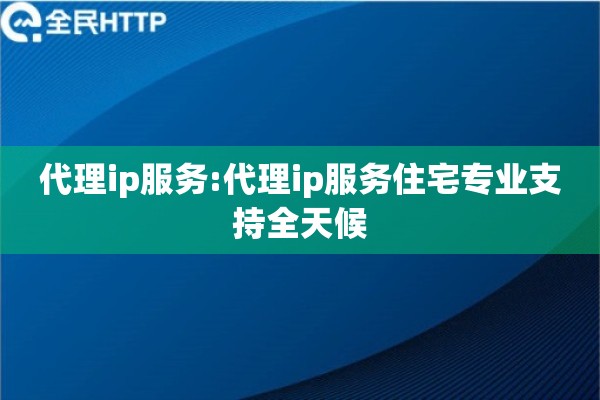 代理ip服务:代理ip服务住宅专业支持全天候
