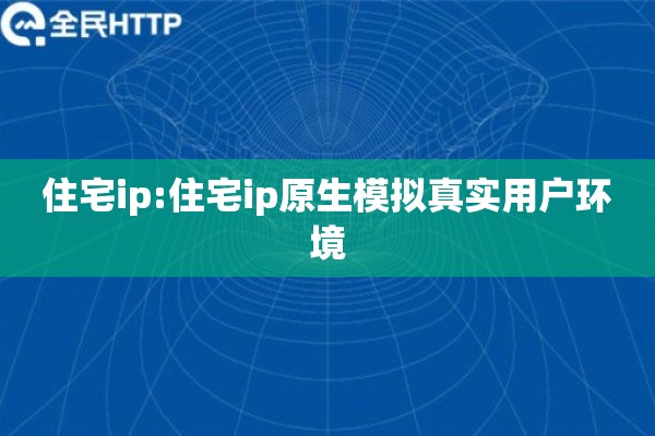 住宅ip:住宅ip原生模拟真实用户环境