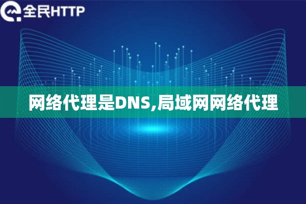 详细阅读:网络代理是DNS,局域网网络代理 网络代理是DNS,局域网网络代理