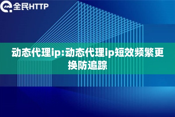 动态代理ip:动态代理ip短效频繁更换防追踪