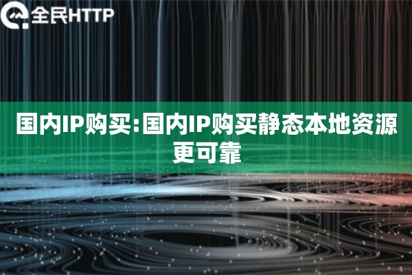 国内IP购买:国内IP购买静态本地资源更可靠