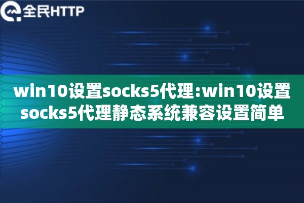 win10设置socks5代理:win10设置socks5代理静态系统兼容设置简单