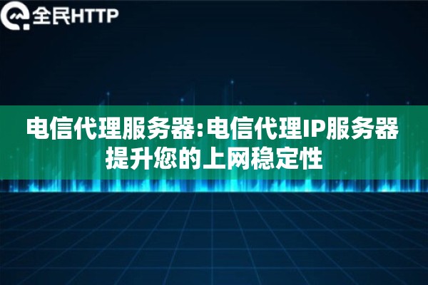 电信代理服务器:电信代理IP服务器 提升您的上网稳定性