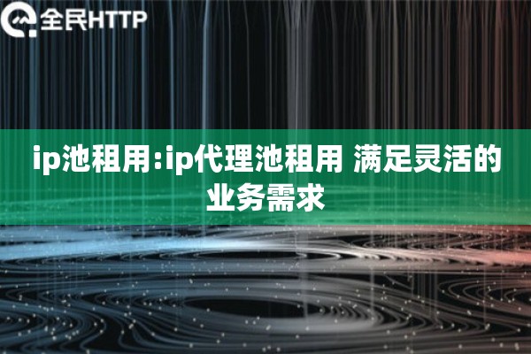 ip池租用:ip代理池租用 满足灵活的业务需求