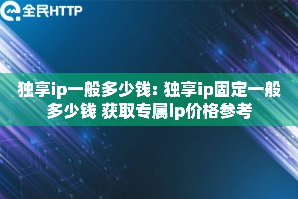 独享ip一般多少钱: 独享ip固定一般多少钱 获取专属ip价格参考