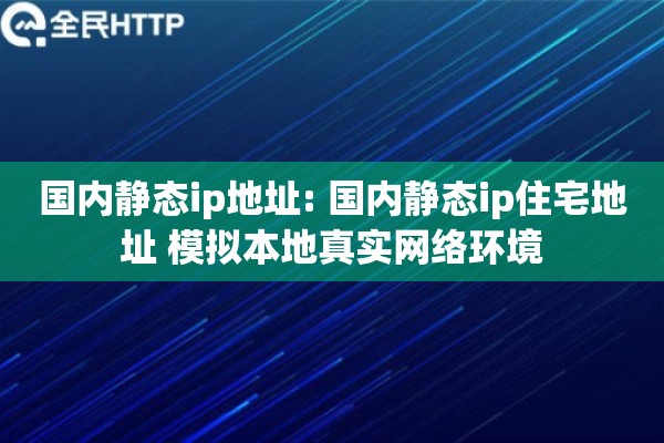 国内静态ip地址: 国内静态ip住宅地址 模拟本地真实网络环境