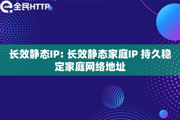 长效静态IP: 长效静态家庭IP 持久稳定家庭网络地址