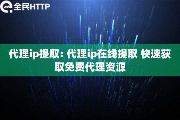 代理ip提取: 代理ip在线提取 快速获取免费代理资源