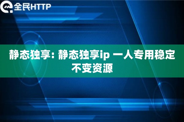 静态独享: 静态独享ip 一人专用稳定不变资源