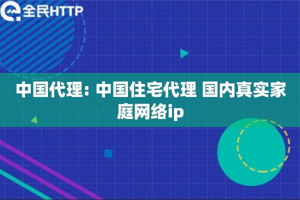 中国代理: 中国住宅代理 国内真实家庭网络ip