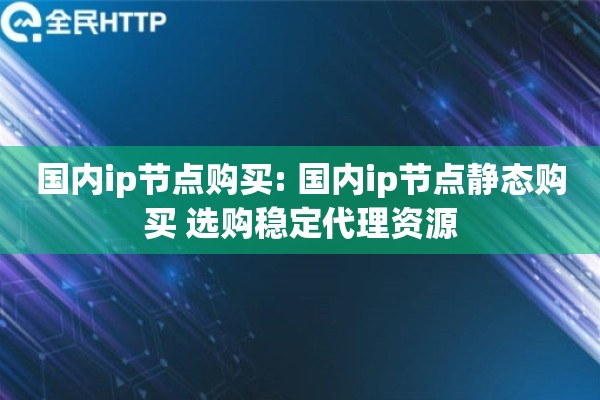 国内ip节点购买: 国内ip节点静态购买 选购稳定代理资源