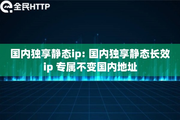 国内独享静态ip: 国内独享静态长效ip 专属不变国内地址