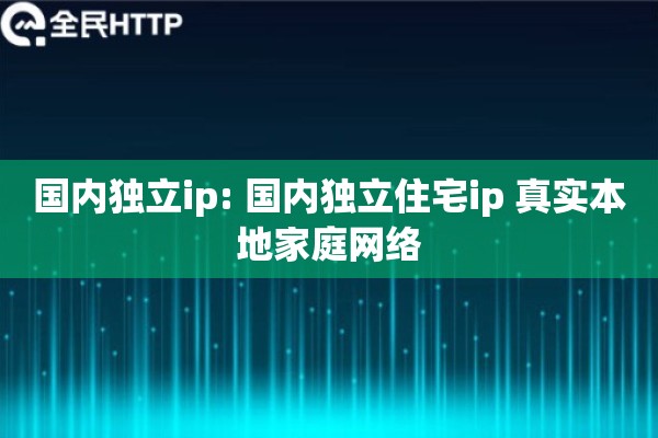 国内独立ip: 国内独立住宅ip 真实本地家庭网络