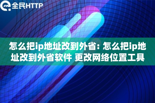 怎么把ip地址改到外省: 怎么把ip地址改到外省软件 更改网络位置工具