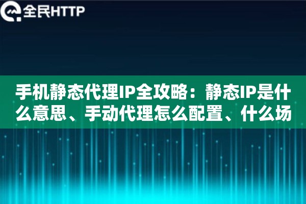 手机静态代理IP全攻略:静态IP是什么意思、手动代理怎么配置、什么场景下适用 手机静态代理IP全攻略:静态IP是什么意思、手动代理怎么配置、什么场景下适用