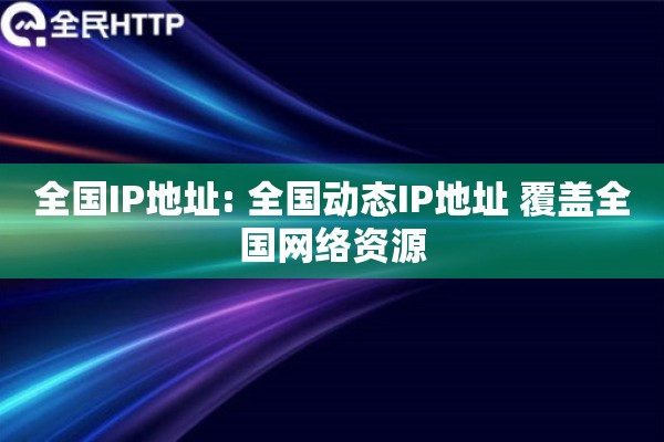 全国IP地址: 全国动态IP地址 覆盖全国网络资源