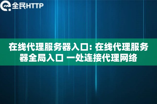 在线代理服务器入口: 在线代理服务器全局入口 一处连接代理网络