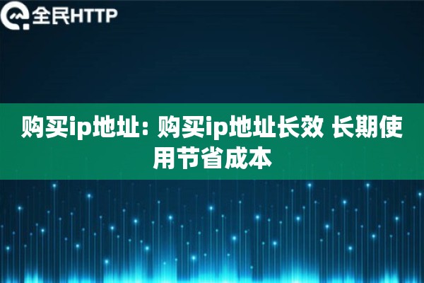 购买ip地址: 购买ip地址长效 长期使用节省成本